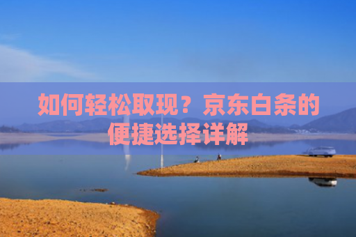 如何轻松取现？京东白条的便捷选择详解 第1张