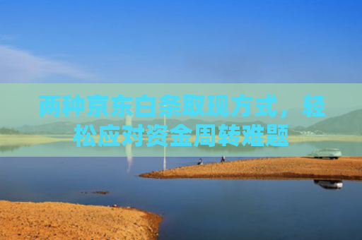 两种京东白条取现方式，轻松应对资金周转难题