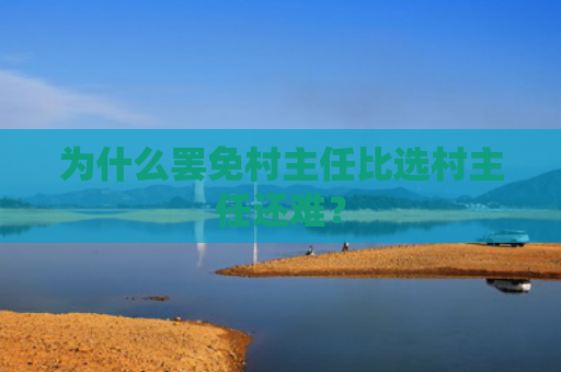 为什么罢免村主任比选村主任还难？