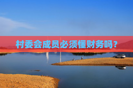 村委会成员必须懂财务吗？