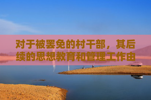 对于被罢免的村干部，其后续的思想教育和管理工作由谁负责？